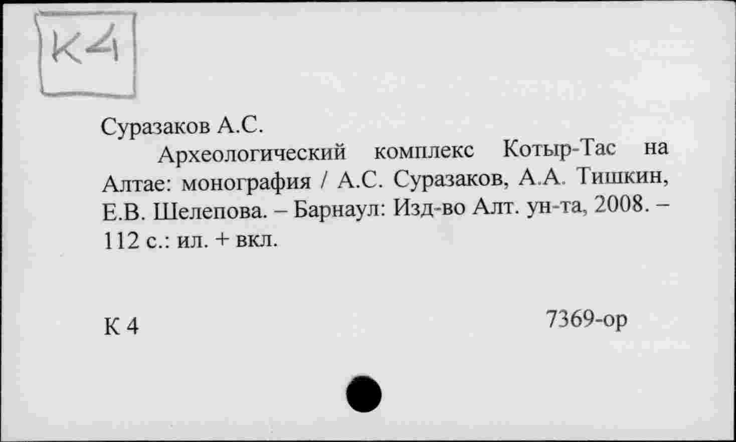 ﻿к4
Суразаков А.С.
Археологический комплекс Котыр-Тас на Алтае: монография / А.С. Суразаков, А.А. Тишкин, Е.В. Шелепова. - Барнаул: Изд-во Алт. ун-та, 2008. -112 с.: ил. + вкл.
К 4
7369-ор